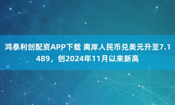 鸿泰利创配资APP下载 离岸人民币兑美元升至7.1489，创2024年11月以来新高