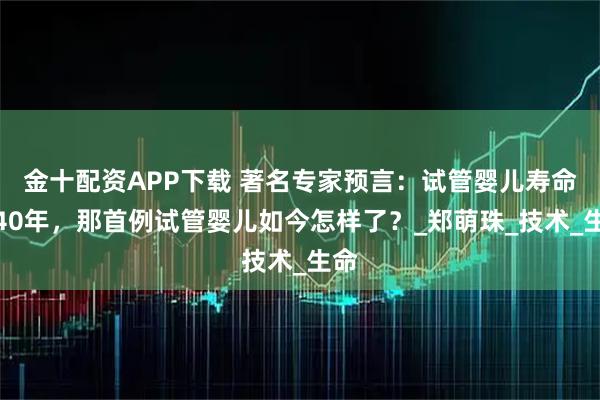 金十配资APP下载 著名专家预言：试管婴儿寿命仅40年，那首例试管婴儿如今怎样了？_郑萌珠_技术_生命