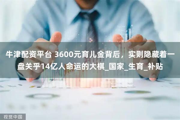 牛津配资平台 3600元育儿金背后，实则隐藏着一盘关乎14亿人命运的大棋_国家_生育_补贴