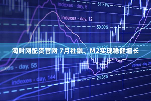 淘财网配资官网 7月社融、M2实现稳健增长