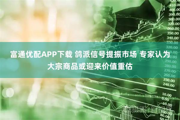 富通优配APP下载 鸽派信号提振市场 专家认为大宗商品或迎来价值重估