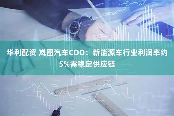 华利配资 岚图汽车COO：新能源车行业利润率约5%需稳定供应链