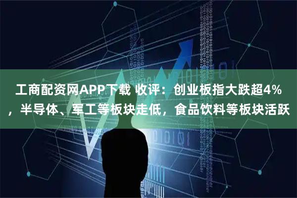 工商配资网APP下载 收评:创业板指大跌超4%,半导体、军工等板块走低,食品饮料等板块活跃
