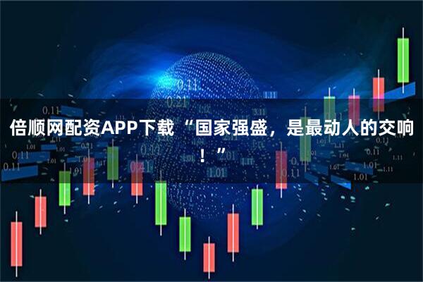 倍顺网配资APP下载 “国家强盛，是最动人的交响！”