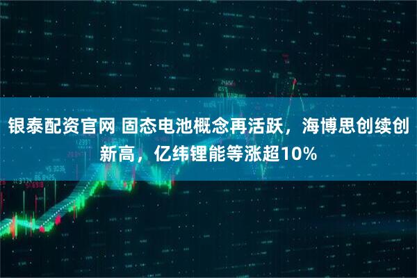 银泰配资官网 固态电池概念再活跃，海博思创续创新高，亿纬锂能等涨超10%