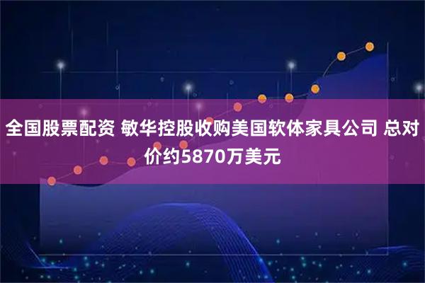 全国股票配资 敏华控股收购美国软体家具公司 总对价约5870万美元
