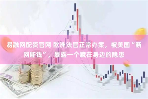 易融网配资官网 欧洲法官正常办案,被美国“断网断钱”,暴露一个藏在身边的隐患