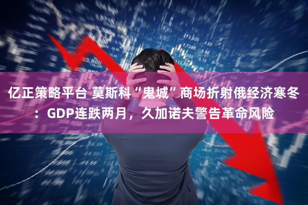 亿正策略平台 莫斯科“鬼城”商场折射俄经济寒冬：GDP连跌两月，久加诺夫警告革命风险